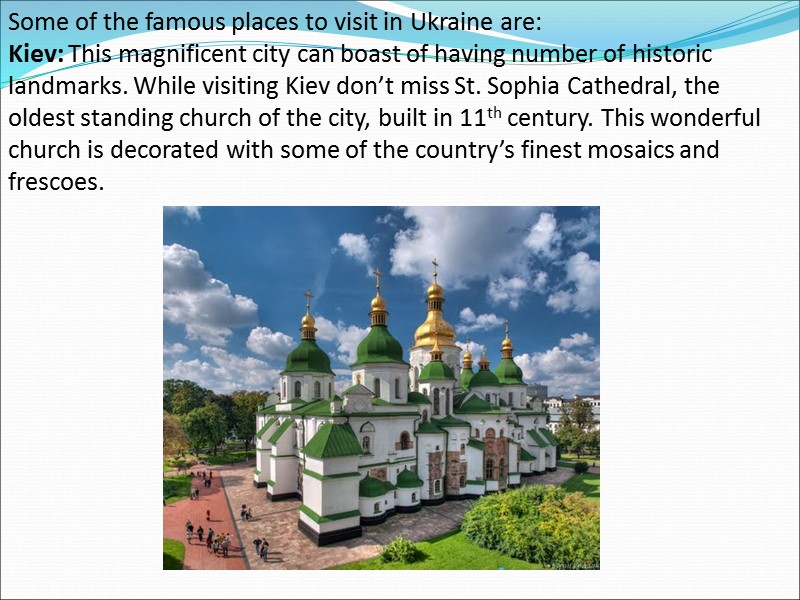 Some of the famous places to visit in Ukraine are: Kiev: This magnificent city